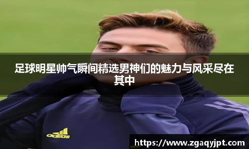 足球明星帅气瞬间精选男神们的魅力与风采尽在其中